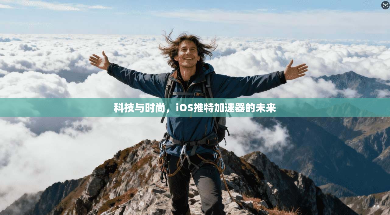 科技与时尚，iOS推特加速器的未来