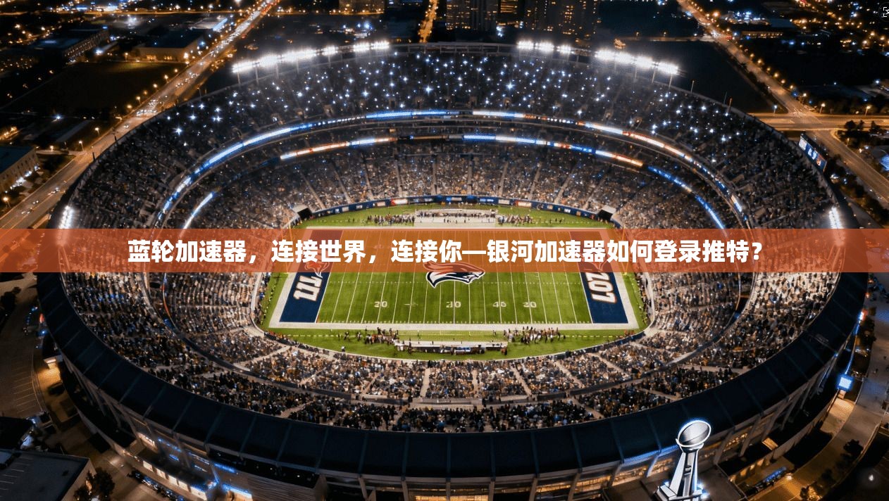蓝轮加速器，连接世界，连接你—银河加速器如何登录推特？