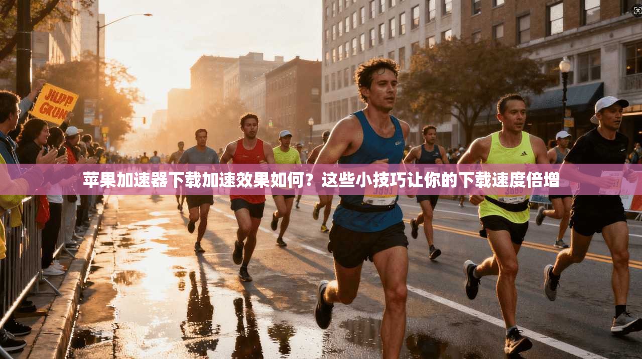苹果加速器下载加速效果如何？这些小技巧让你的下载速度倍增