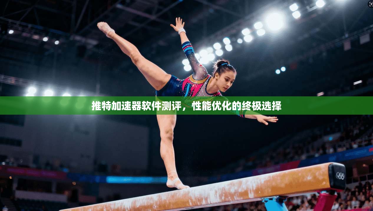 推特加速器软件测评，性能优化的终极选择