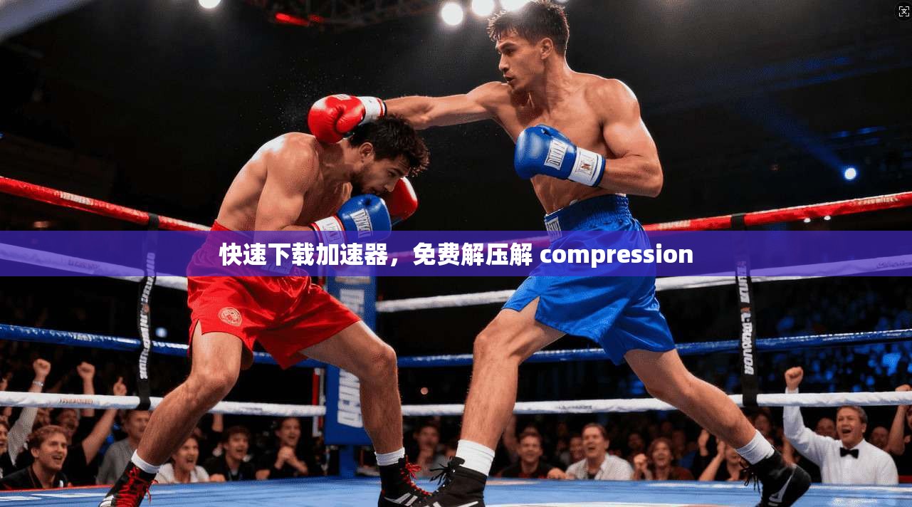 快速下载加速器，免费解压解 compression
