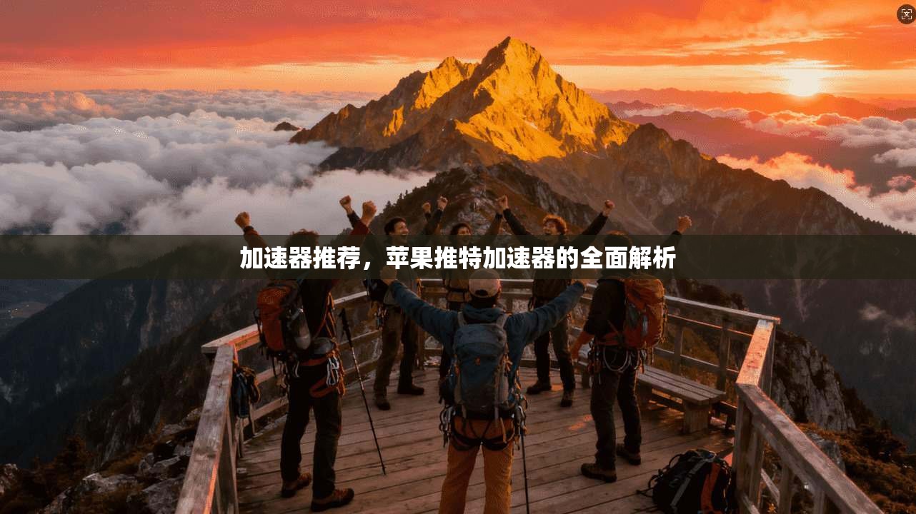 加速器推荐，苹果推特加速器的全面解析
