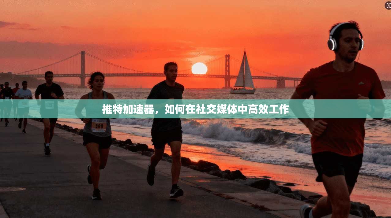 推特加速器，如何在社交媒体中高效工作