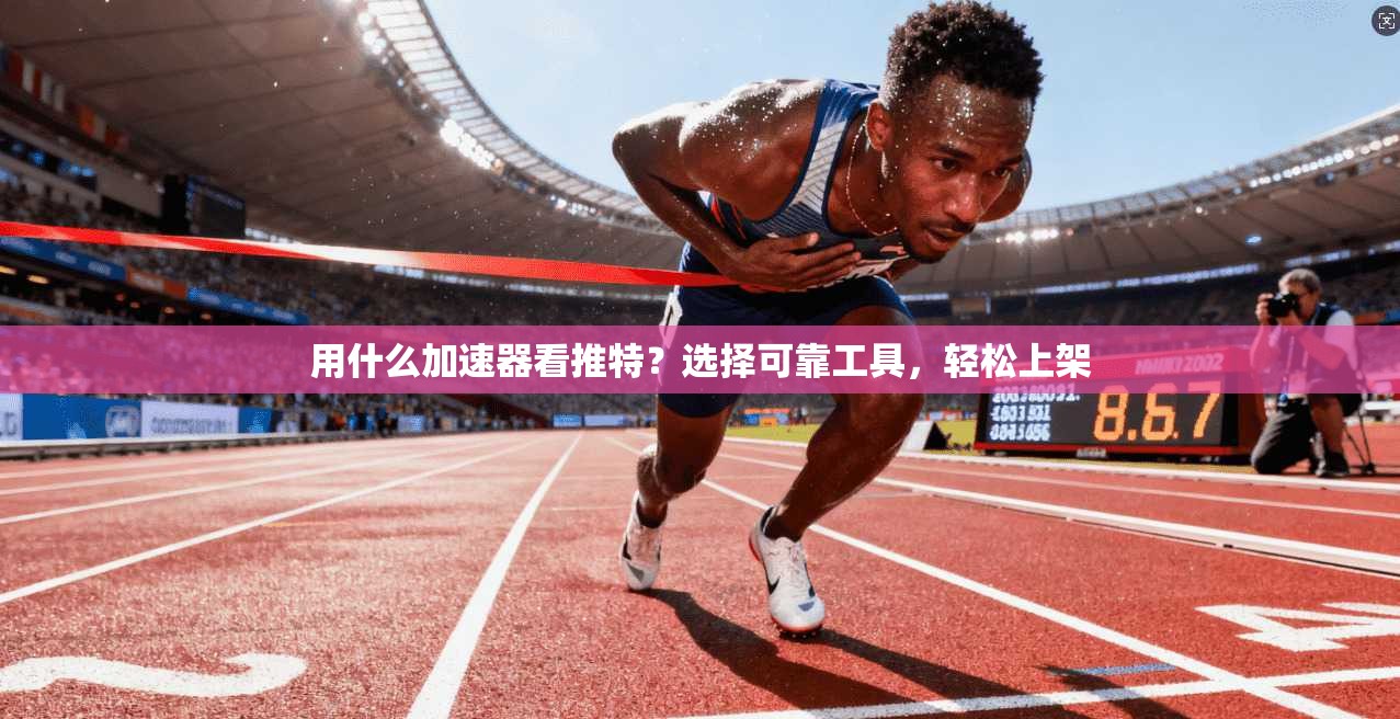 用什么加速器看推特？选择可靠工具，轻松上架