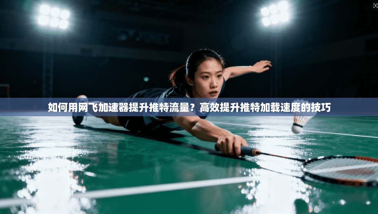 如何用网飞加速器提升推特流量？高效提升推特加载速度的技巧