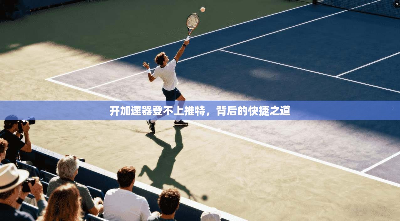 开加速器登不上推特，背后的快捷之道