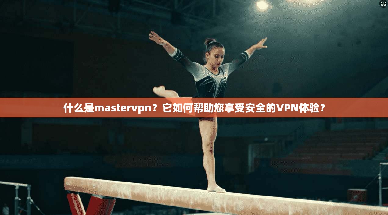 什么是mastervpn？它如何帮助您享受安全的VPN体验？
