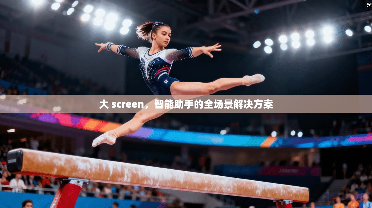 大 screen，智能助手的全场景解决方案
