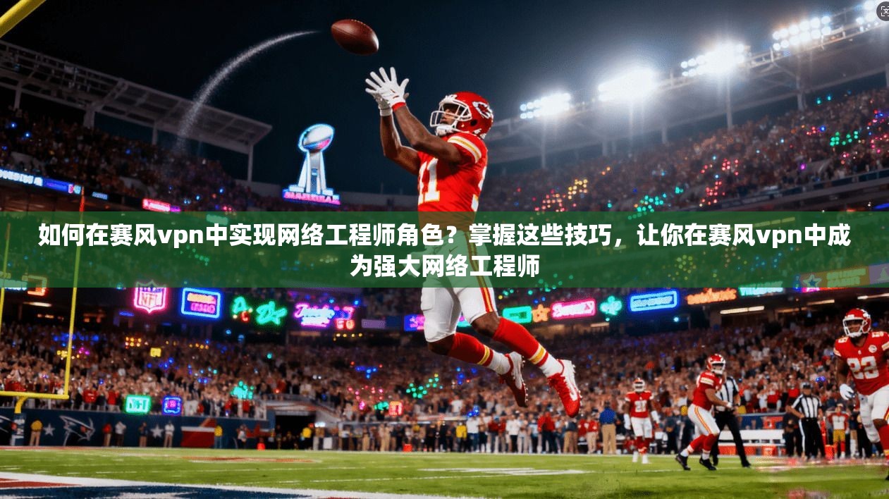 如何在赛风vpn中实现网络工程师角色？掌握这些技巧，让你在赛风vpn中成为强大网络工程师