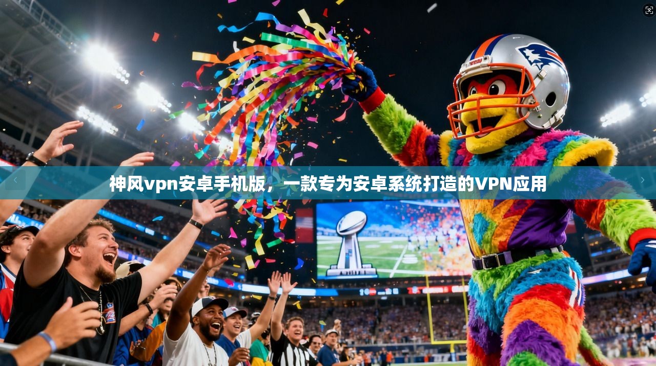 神风vpn安卓手机版，一款专为安卓系统打造的VPN应用