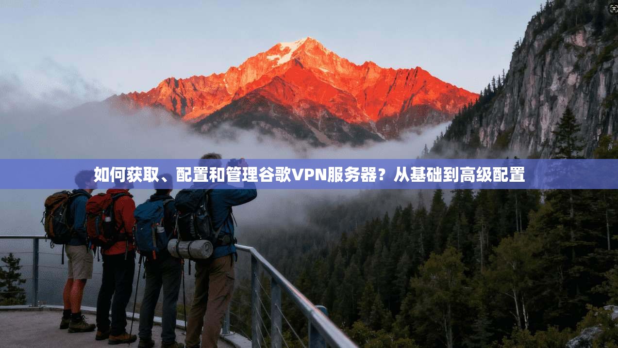 如何获取、配置和管理谷歌VPN服务器？从基础到高级配置
