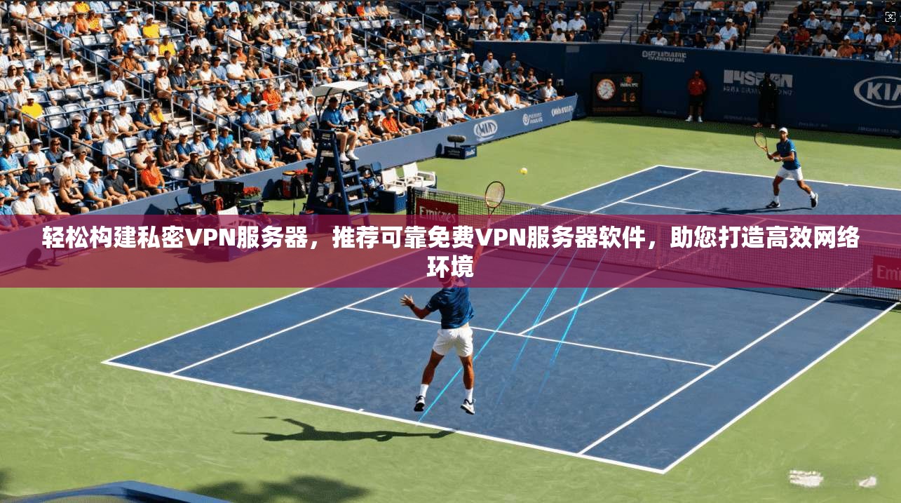 轻松构建私密VPN服务器，推荐可靠免费VPN服务器软件，助您打造高效网络环境