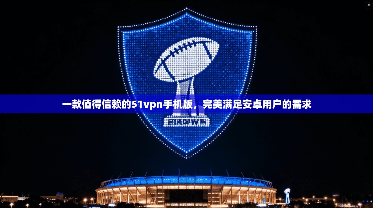 一款值得信赖的51vpn手机版，完美满足安卓用户的需求