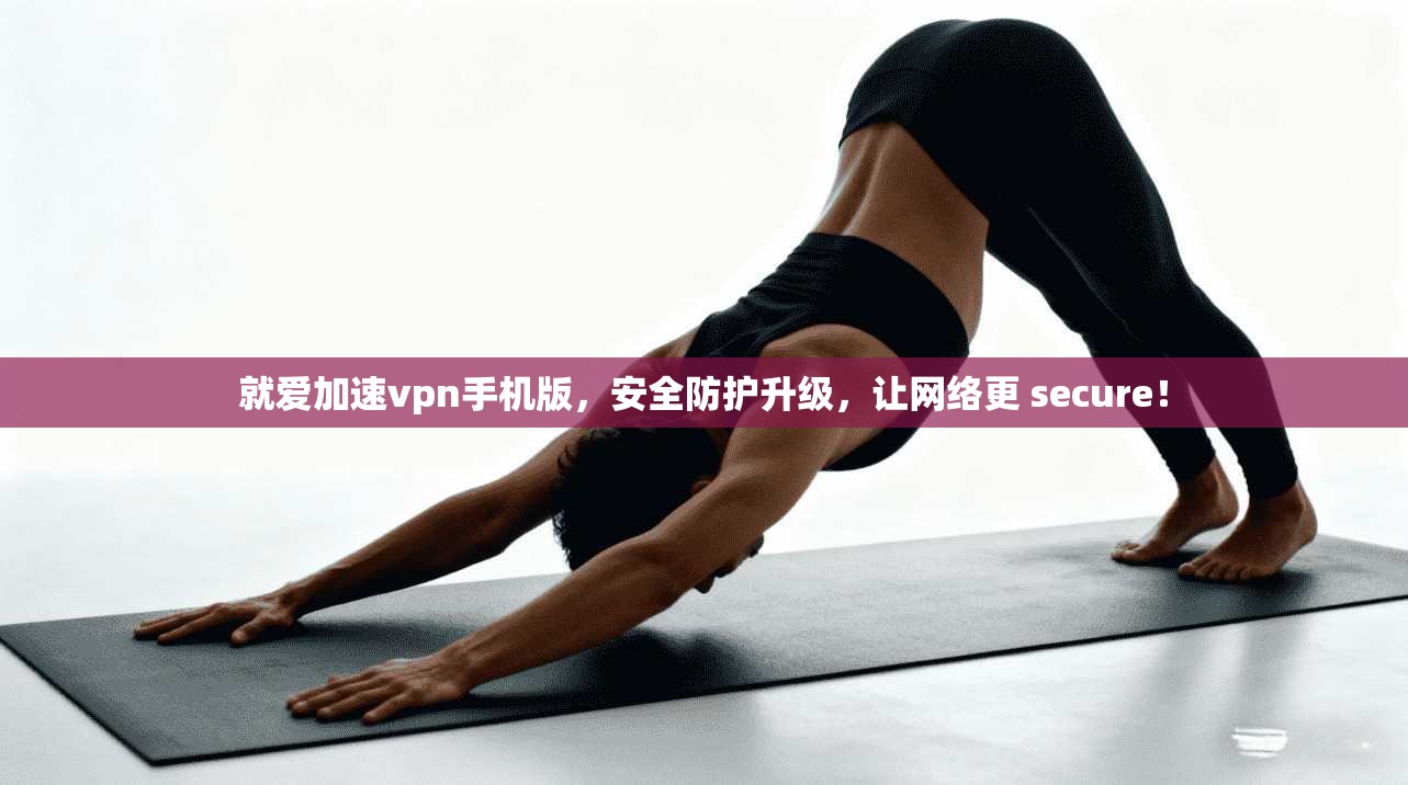 就爱加速vpn手机版，安全防护升级，让网络更 secure！