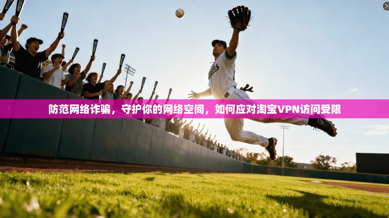 防范网络诈骗，守护你的网络空间，如何应对淘宝VPN访问受限