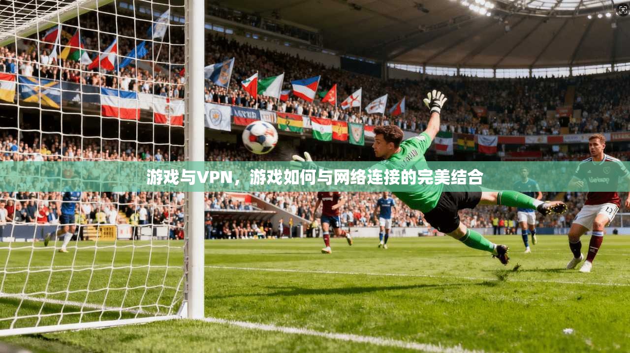 游戏与VPN，游戏如何与网络连接的完美结合