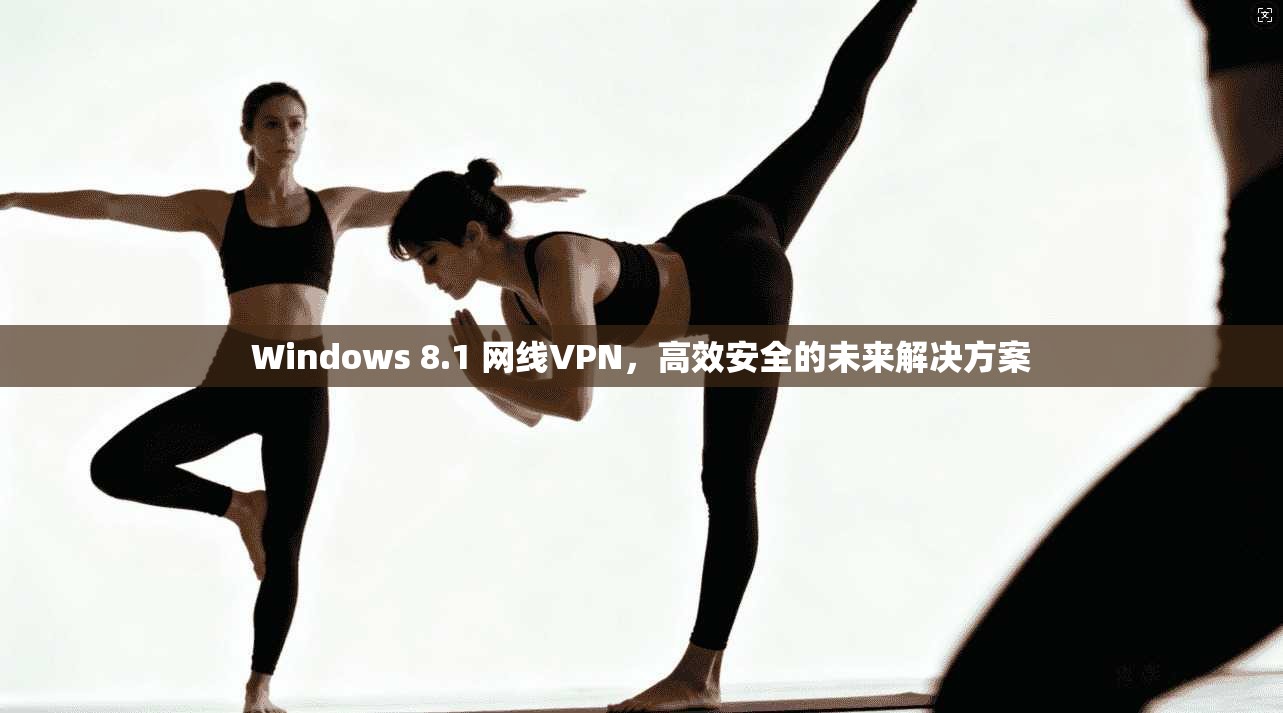 Windows 8.1 网线VPN，高效安全的未来解决方案