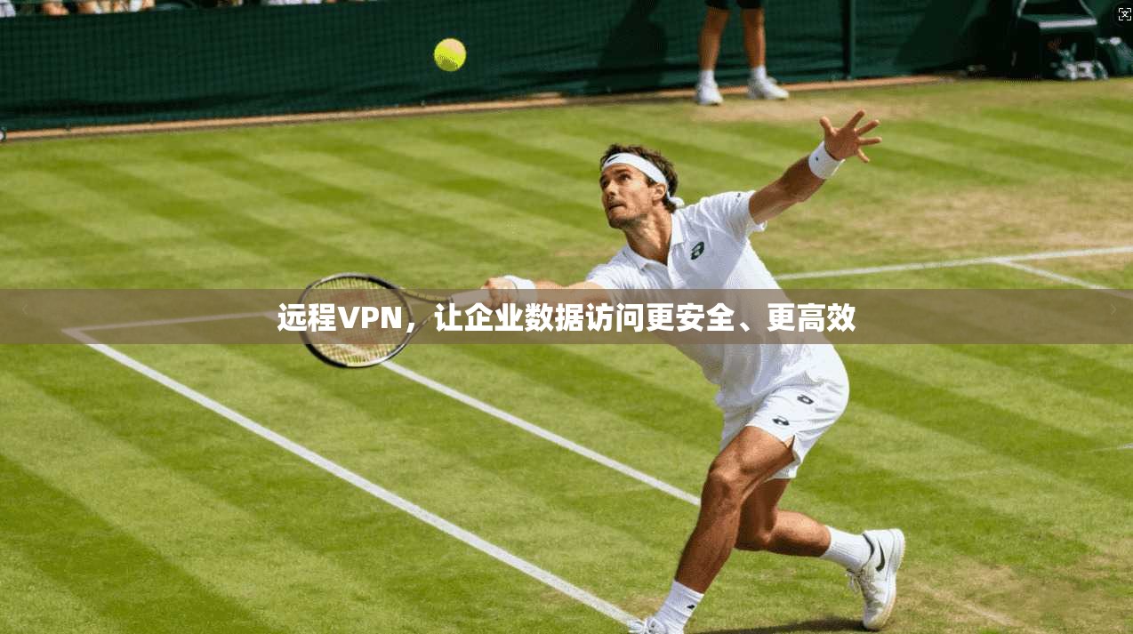 远程VPN，让企业数据访问更安全、更高效