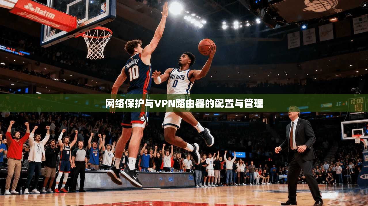 网络保护与VPN路由器的配置与管理