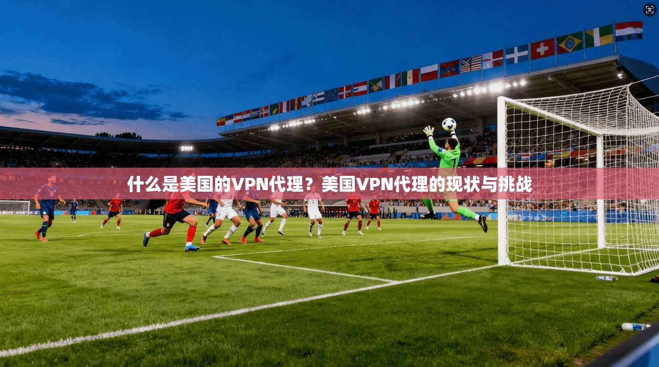 什么是美国的VPN代理？美国VPN代理的现状与挑战