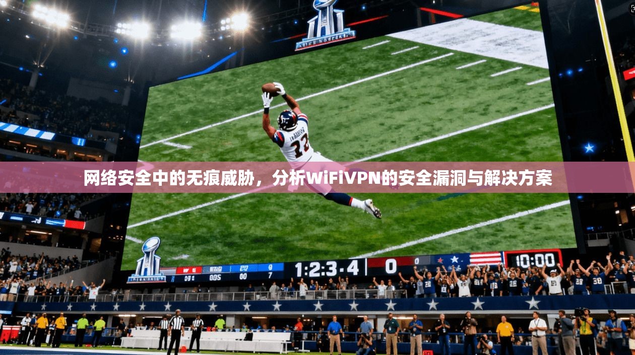 网络安全中的无痕威胁，分析WiFiVPN的安全漏洞与解决方案