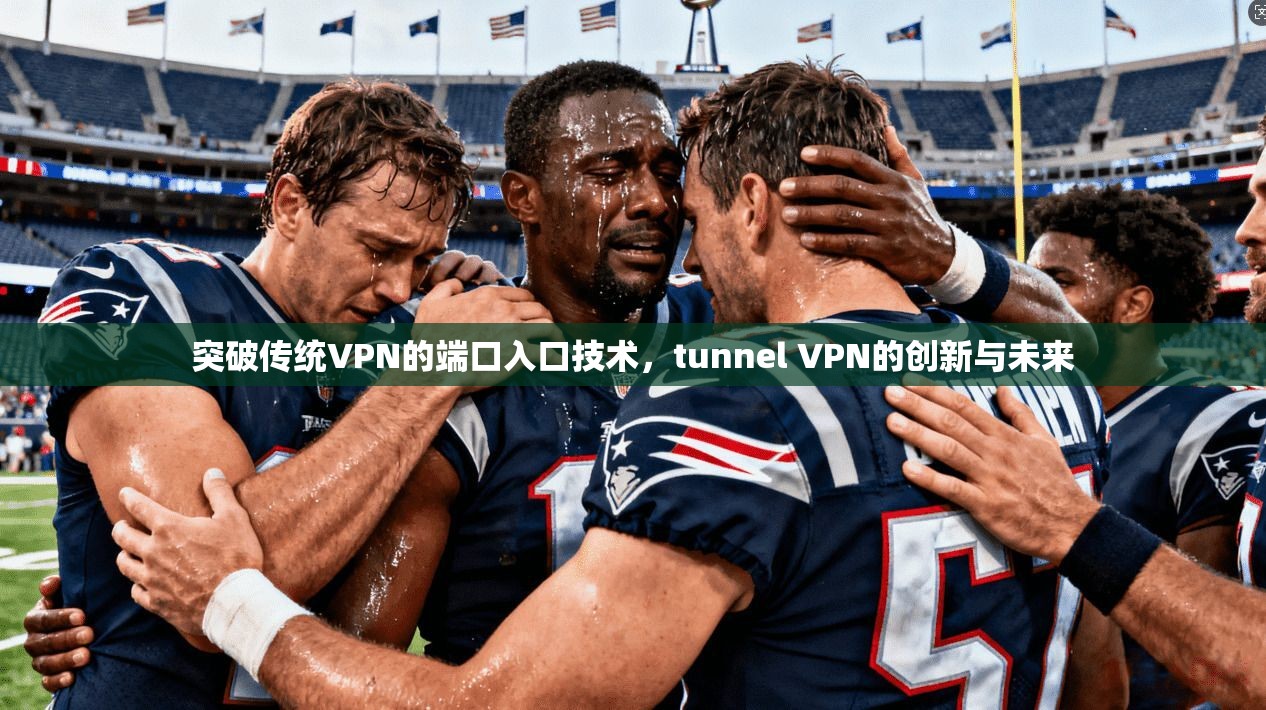 突破传统VPN的端口入口技术，tunnel VPN的创新与未来