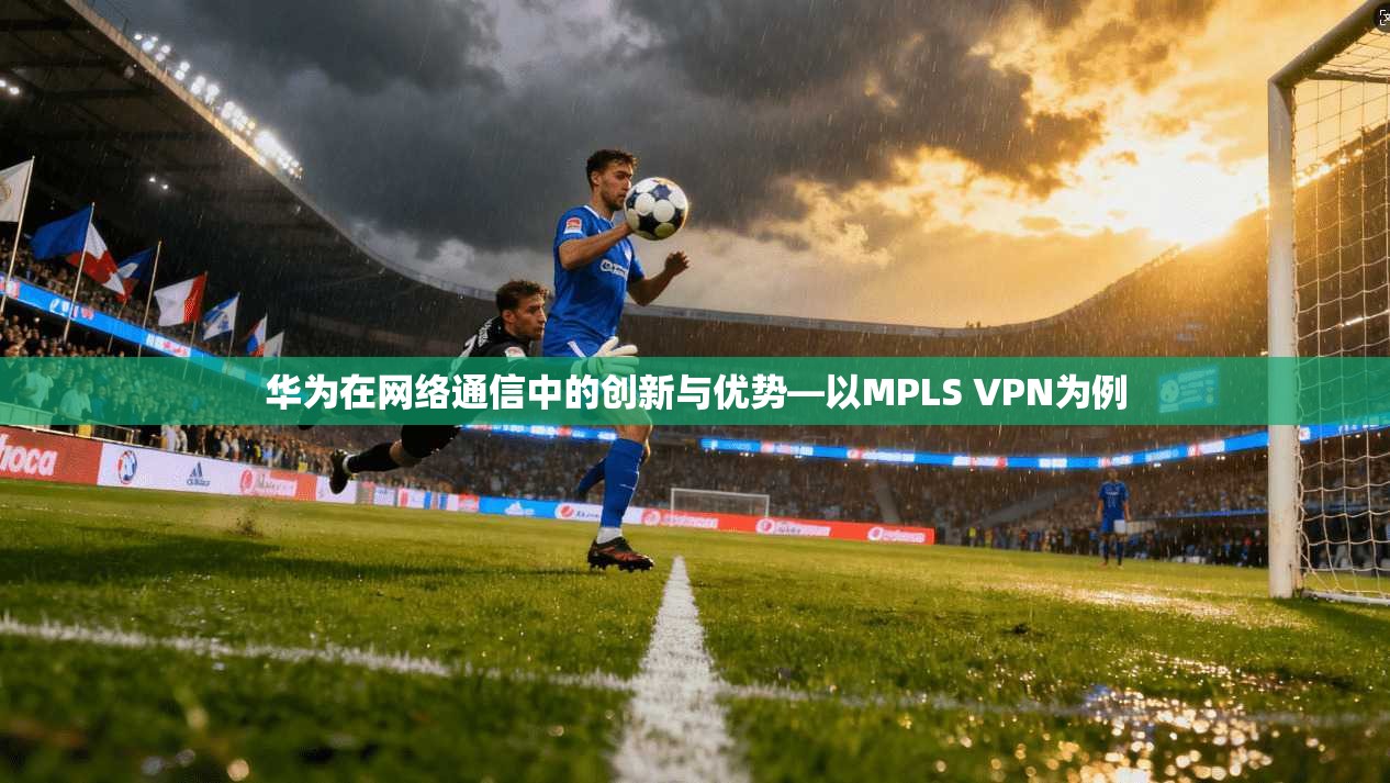 华为在网络通信中的创新与优势—以MPLS VPN为例