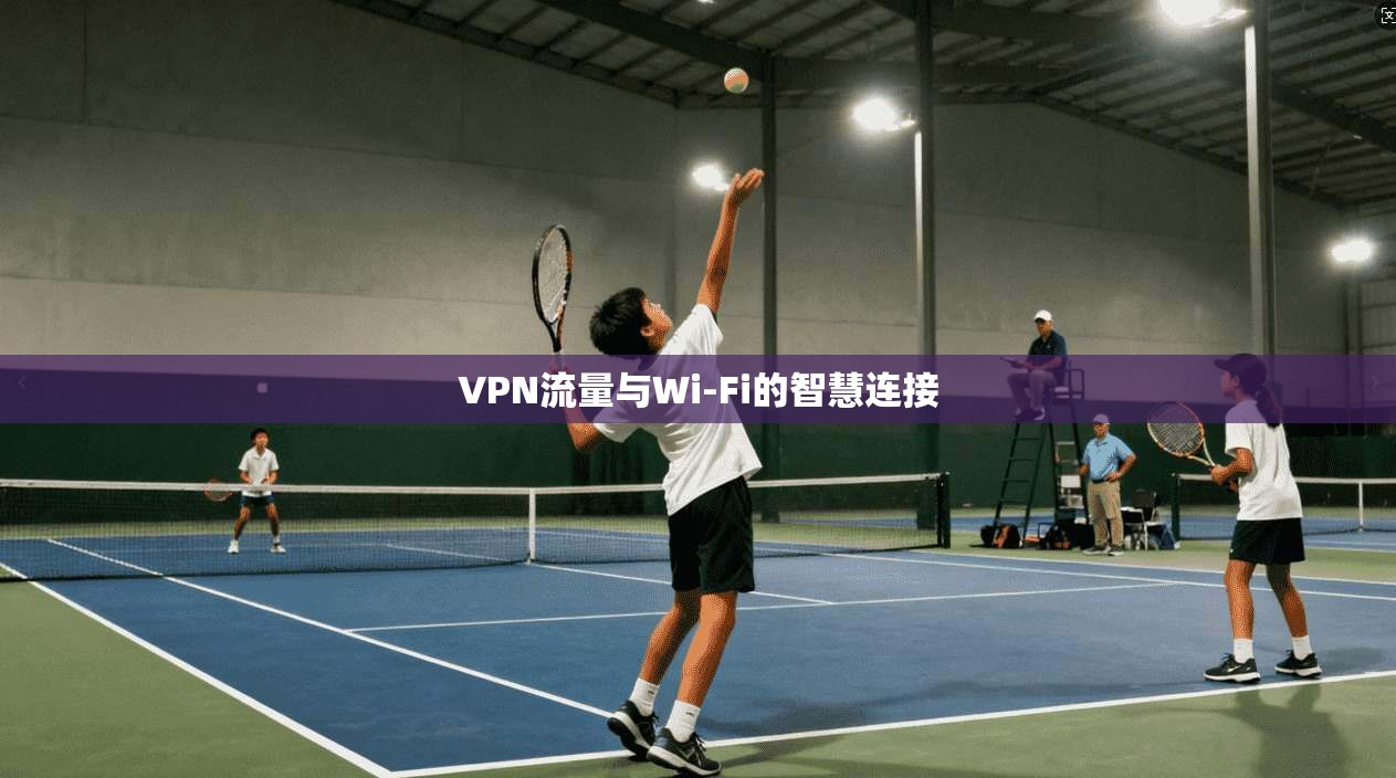 VPN流量与Wi-Fi的智慧连接