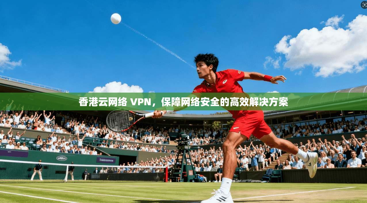 香港云网络 VPN，保障网络安全的高效解决方案