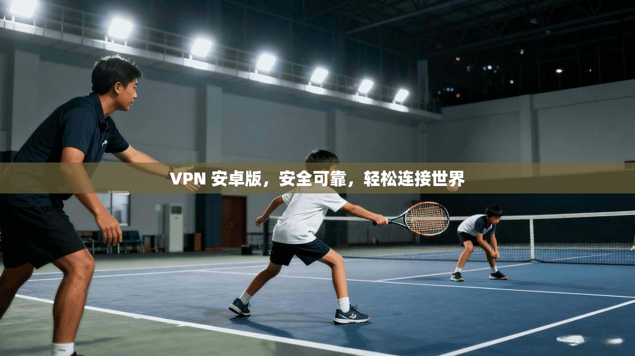VPN 安卓版，安全可靠，轻松连接世界