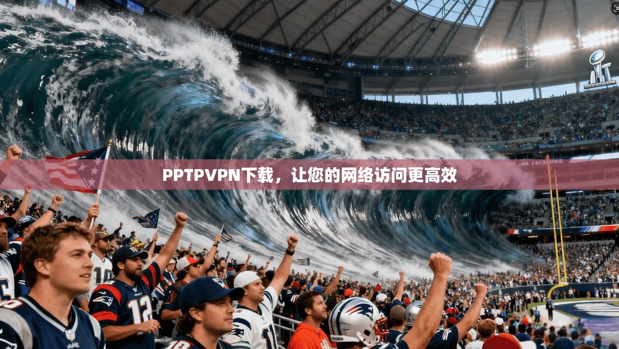 PPTPVPN下载，让您的网络访问更高效