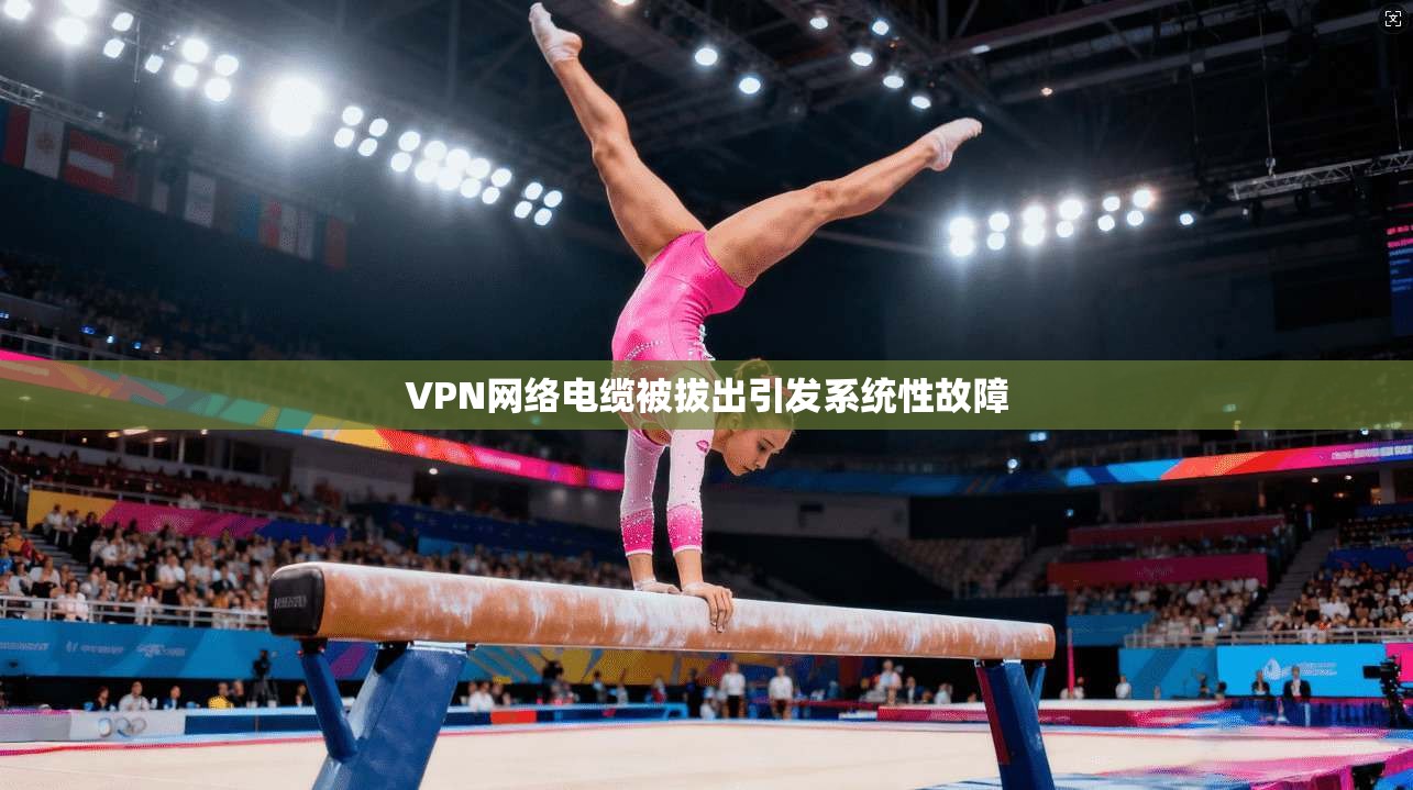 VPN网络电缆被拔出引发系统性故障