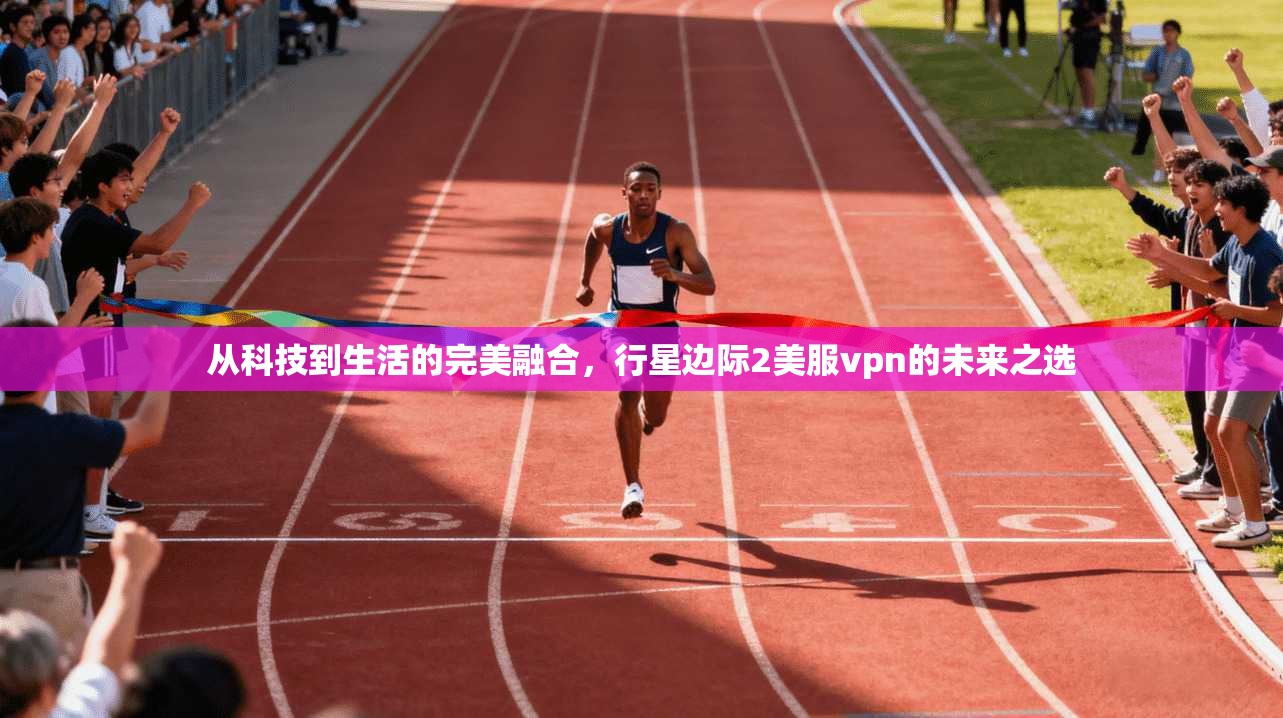 从科技到生活的完美融合，行星边际2美服vpn的未来之选