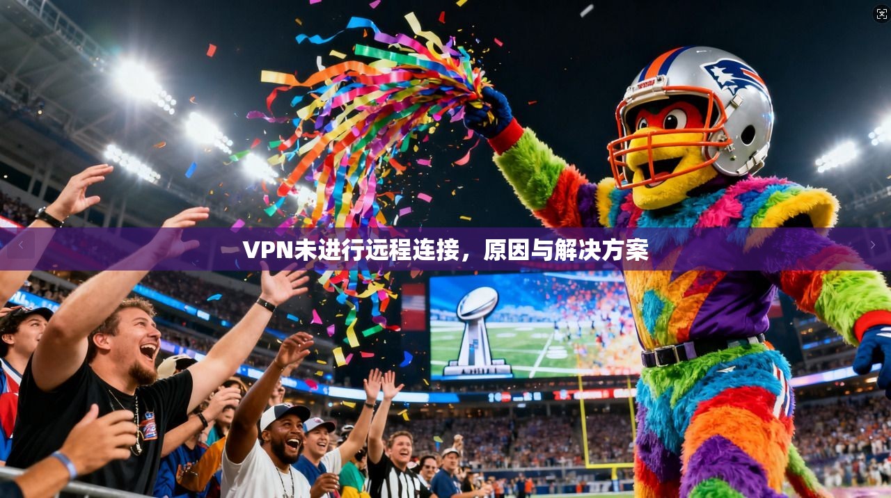 VPN未进行远程连接，原因与解决方案