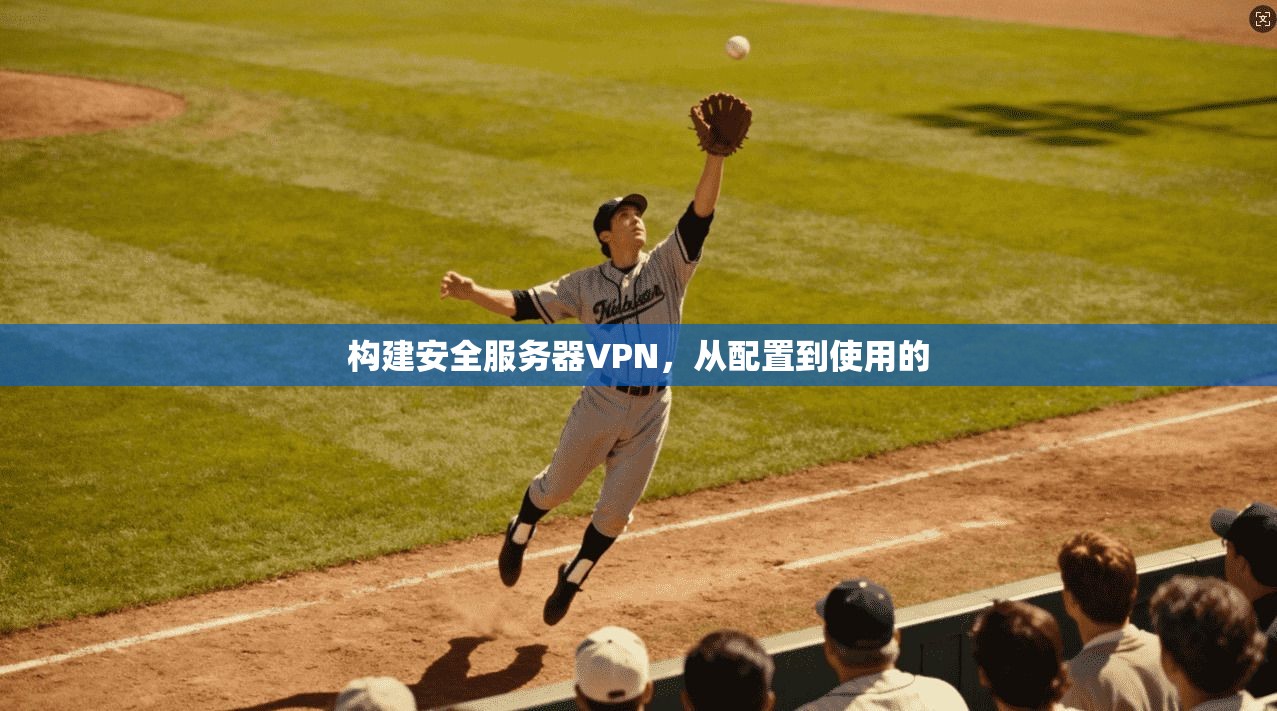 构建安全服务器VPN，从配置到使用的