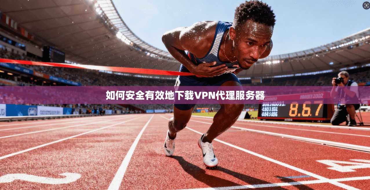 如何安全有效地下载VPN代理服务器