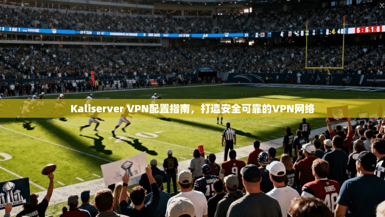 Kaliserver VPN配置指南，打造安全可靠的VPN网络