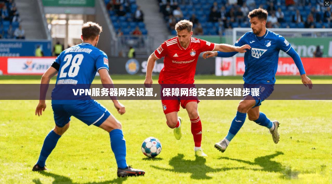 VPN服务器网关设置，保障网络安全的关键步骤