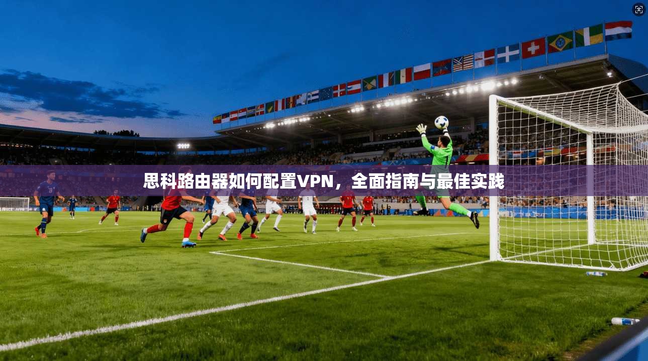 思科路由器如何配置VPN，全面指南与最佳实践