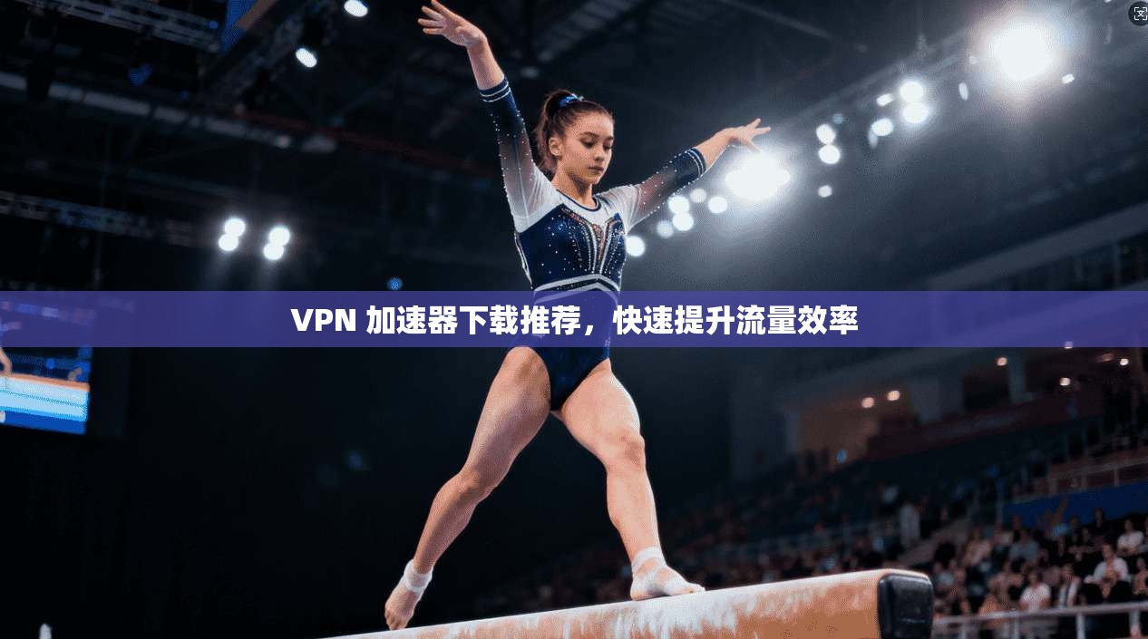 VPN 加速器下载推荐，快速提升流量效率