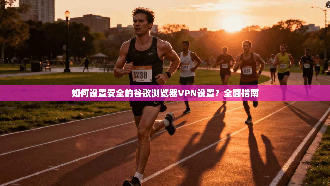 如何设置安全的谷歌浏览器VPN设置？全面指南