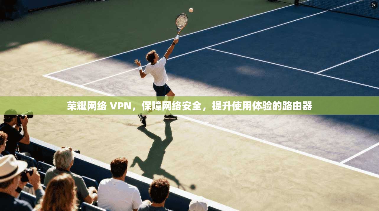 荣耀网络 VPN，保障网络安全，提升使用体验的路由器