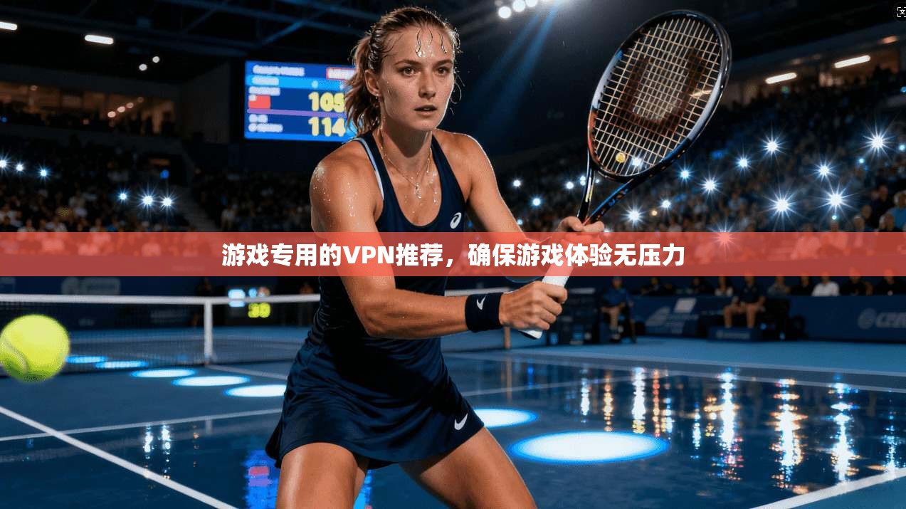 游戏专用的VPN推荐，确保游戏体验无压力
