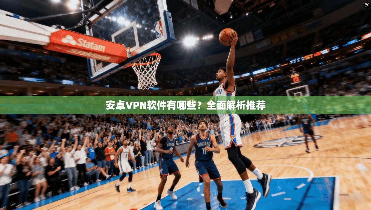 安卓VPN软件有哪些？全面解析推荐