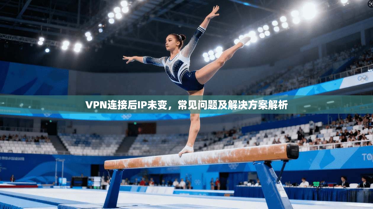 VPN连接后IP未变，常见问题及解决方案解析