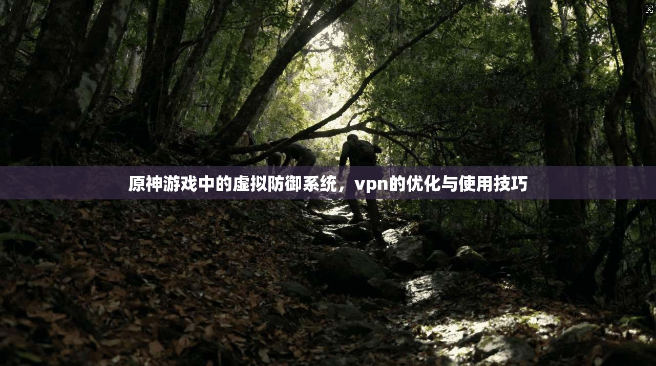 原神游戏中的虚拟防御系统，vpn的优化与使用技巧