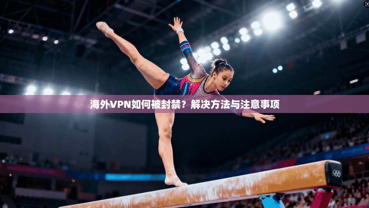 海外VPN如何被封禁？解决方法与注意事项