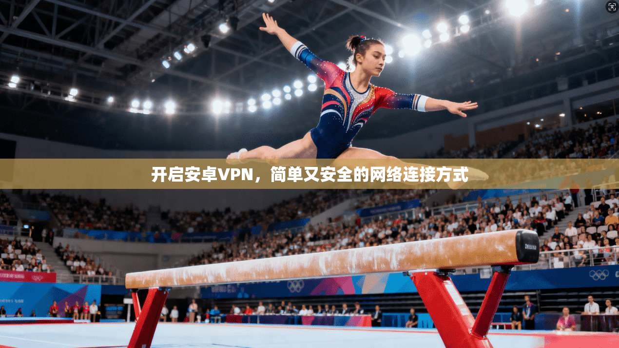 开启安卓VPN，简单又安全的网络连接方式