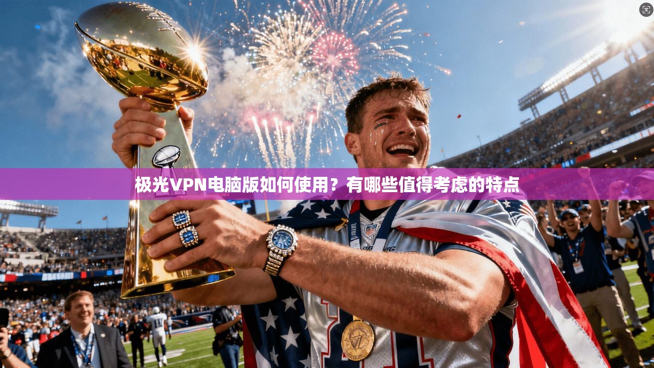 极光VPN电脑版如何使用？有哪些值得考虑的特点