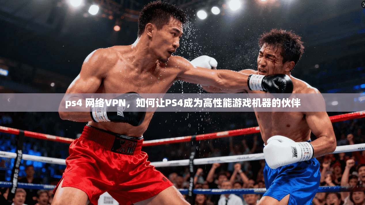 ps4 网络VPN,如何让PS4成为高性能游戏机器的伙伴